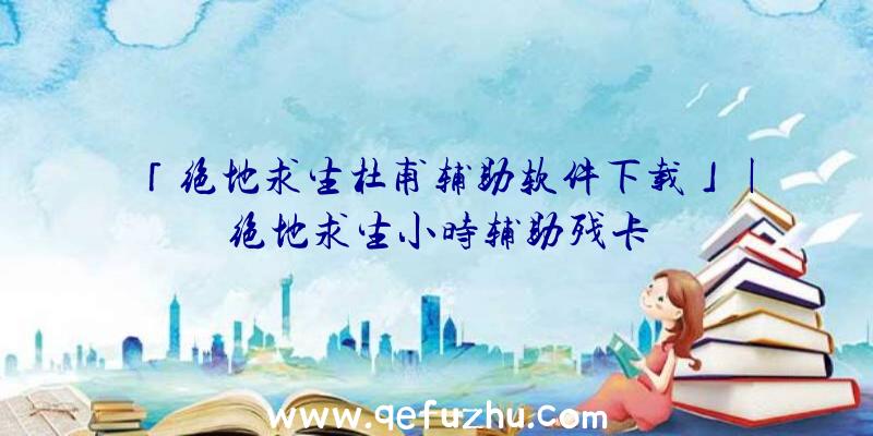 「绝地求生杜甫辅助软件下载」|绝地求生小时辅助残卡